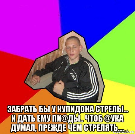  забрать бы у купидона стрелы... и дать ему пи@ды.. чтоб @ука думал, прежде чем стрелять….