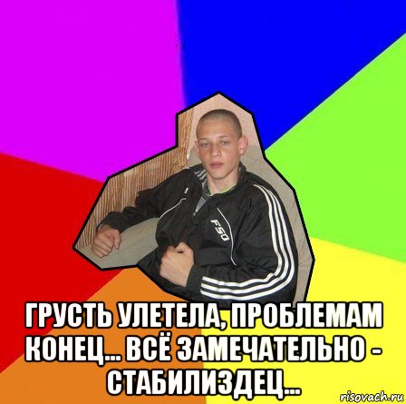  грусть улетела, проблемам конец... всё замечательно - стабилиздец...