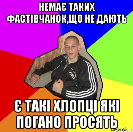 немає таких фастівчанок,що не дають є такі хлопці які погано просять