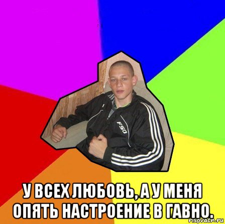  у всех любовь, а у меня опять настроение в гавно.