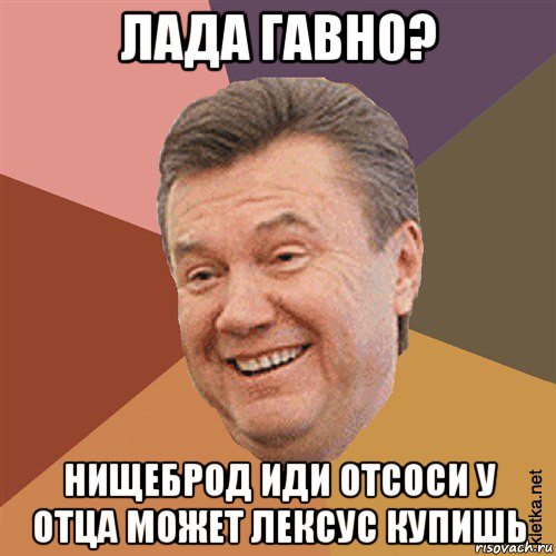 лада гавно? нищеброд иди отсоси у отца может лексус купишь, Мем Типовий Яник