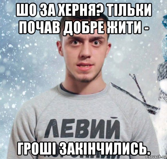 шо за херня? тільки почав добре жити - гроші закінчились.