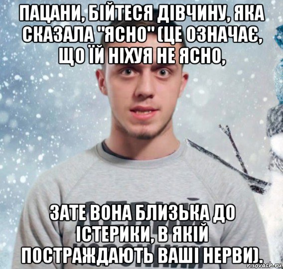 пацани, бійтеся дівчину, яка сказала "ясно" (це означає, що їй ніхуя не ясно, зате вона близька до істерики, в якій постраждають ваші нерви).