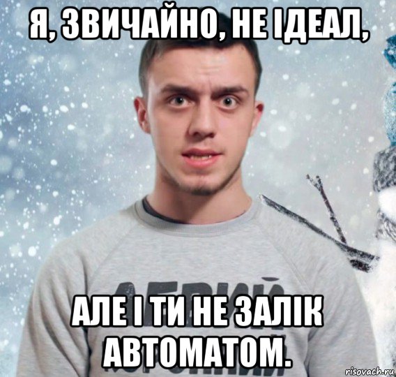 я, звичайно, не ідеал, але і ти не залік автоматом.