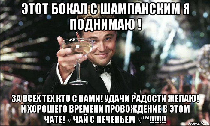 этот бокал с шампанским я поднимаю ! за всех тех кто с нами! удачи радости желаю! и хорошего времени провождение в этом чате! √ чай с печеньем √™!!!!!!!, Мем Тост