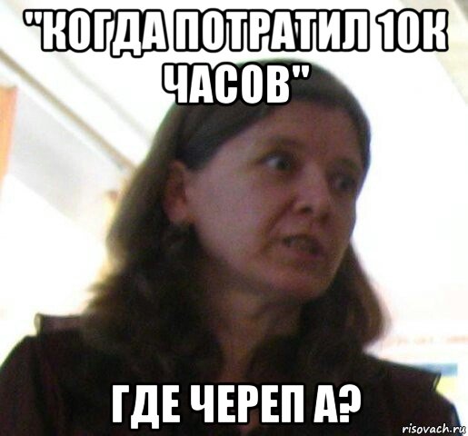 "когда потратил 10к часов" где череп а?