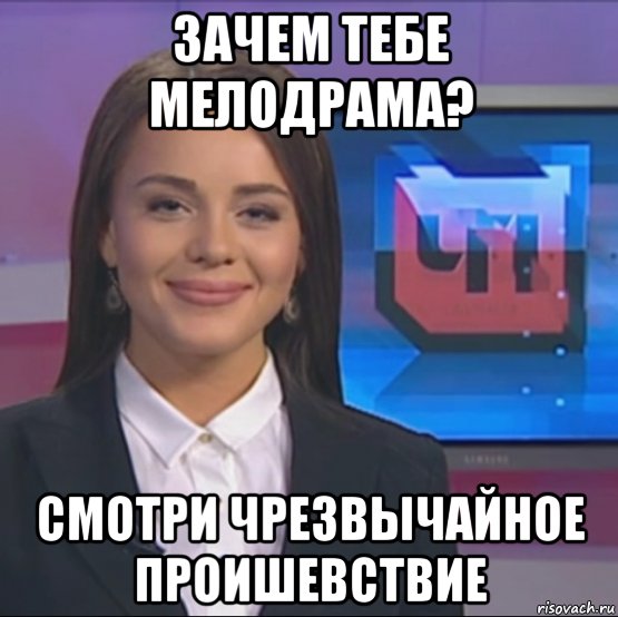 зачем тебе мелодрама? смотри чрезвычайное проишевствие