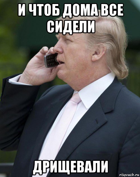 и чтоб дома все сидели дрищевали