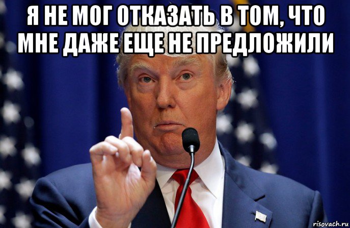 я не мог отказать в том, что мне даже еще не предложили 