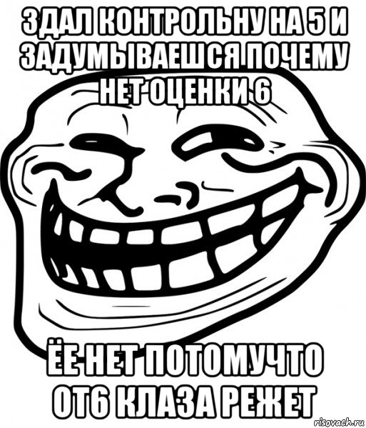 здал контрольну на 5 и задумываешся почему нет оценки 6 ёе нет потомучто от6 клаза режет, Мем Троллфейс