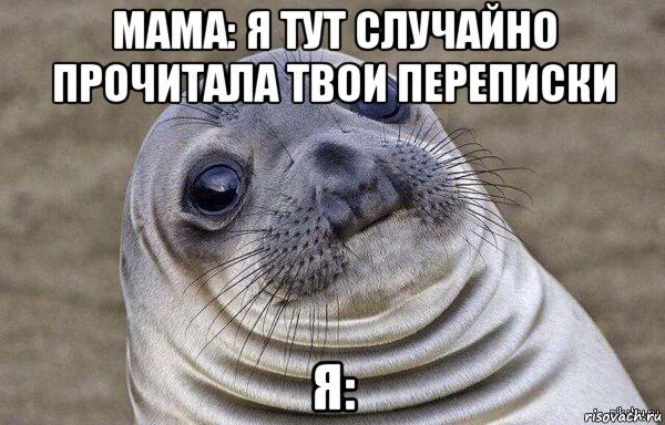 мама: я тут случайно прочитала твои переписки я: