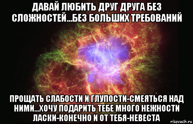 давай любить друг друга без сложностей...без больших требований прощать слабости и глупости-смеяться над ними...хочу подарить тебе много нежности ласки-конечно и от тебя-невеста, Мем Туманность