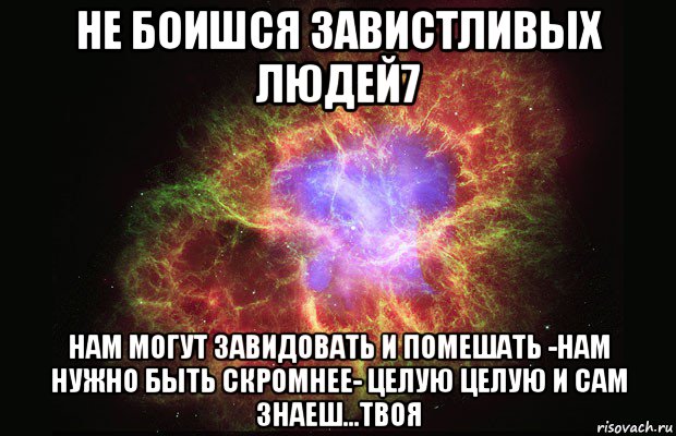 не боишся завистливых людей7 нам могут завидовать и помешать -нам нужно быть скромнее- целую целую и сам знаеш...твоя