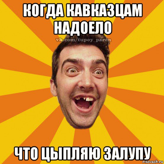 когда кавказцам надоело что цыпляю залупу