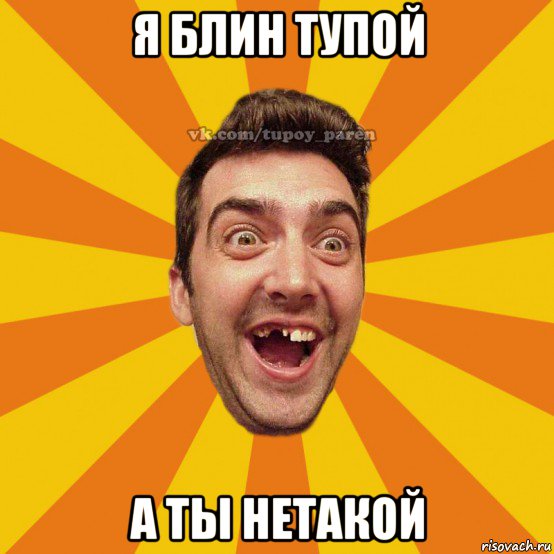 я блин тупой а ты нетакой