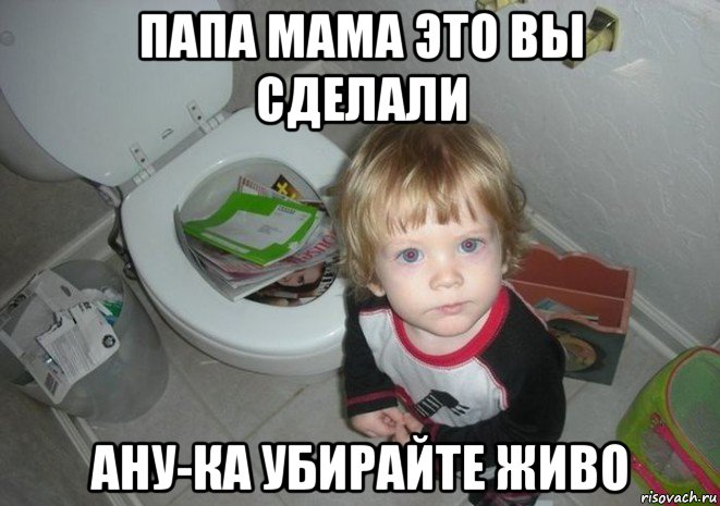 папа мама это вы сделали ану-ка убирайте живо
