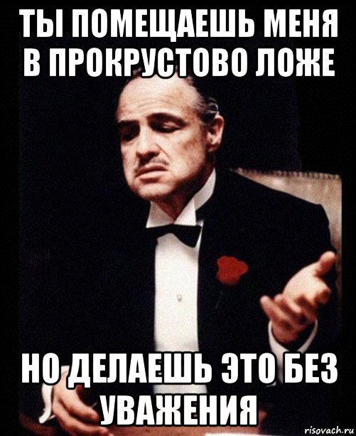 ты помещаешь меня в прокрустово ложе но делаешь это без уважения, Мем ты делаешь это без уважения