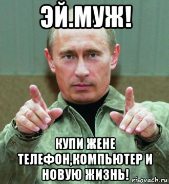 эй.муж! купи жене телефон,компьютер и новую жизнь!