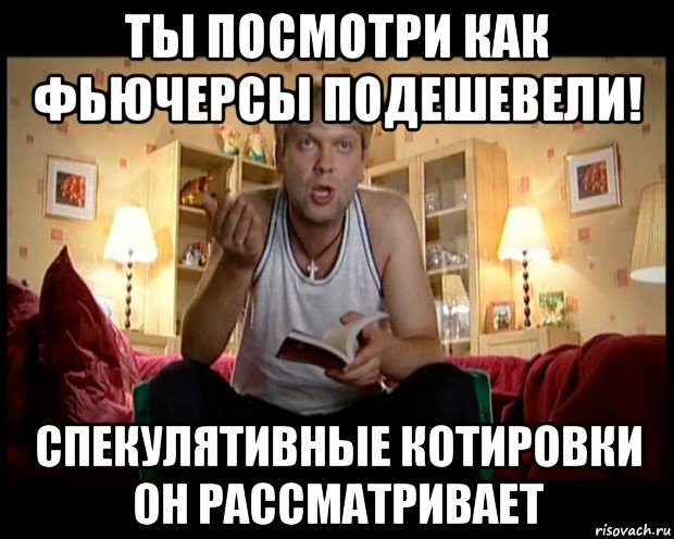 ты посмотри как фьючерсы подешевели! спекулятивные котировки он рассматривает