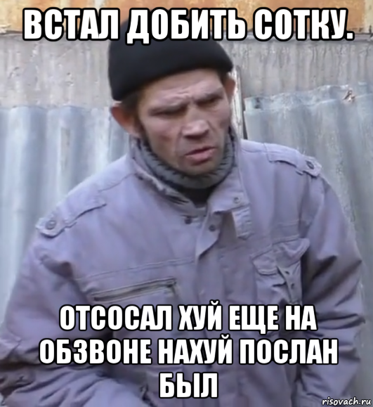 встал добить сотку. отсосал хуй еще на обзвоне нахуй послан был, Мем  Ты втираешь мне какую то дичь