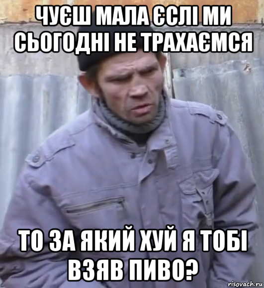 чуєш мала єслі ми сьогодні не трахаємся то за який хуй я тобі взяв пиво?, Мем  Ты втираешь мне какую то дичь