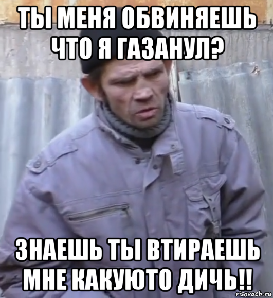 ты меня обвиняешь что я газанул? знаешь ты втираешь мне какуюто дичь!!, Мем  Ты втираешь мне какую то дичь