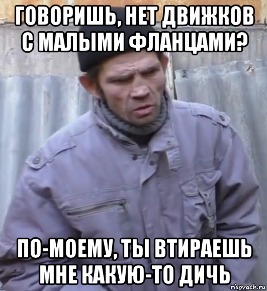 говоришь, нет движков с малыми фланцами? по-моему, ты втираешь мне какую-то дичь, Мем  Ты втираешь мне какую то дичь