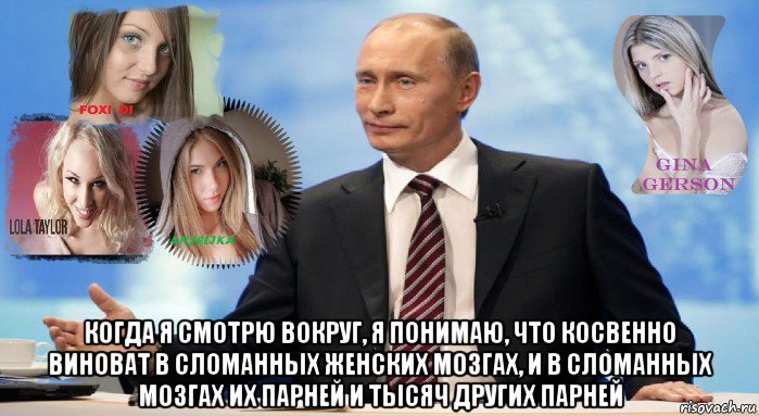  когда я смотрю вокруг, я понимаю, что косвенно виноват в сломанных женских мозгах, и в сломанных мозгах их парней и тысяч других парней