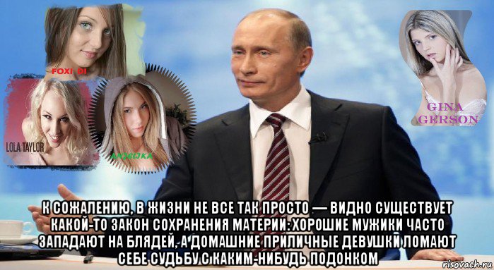  к сожалению, в жизни не все так просто — видно существует какой-то закон сохранения материи: хорошие мужики часто западают на блядей, а домашние приличные девушки ломают себе судьбу с каким-нибудь подонком, Мем У НАС ЕСТЬ ЧТО ПРЕДЛОЖИТЬ МИРУ