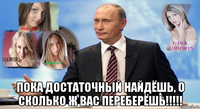  пока достаточный найдёшь, о сколько ж вас переберёшь!!!!!
