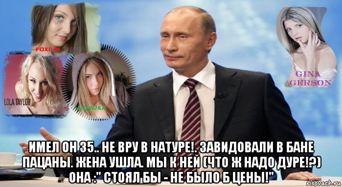  имел он 35.. не вру в натуре!. завидовали в бане пацаны. жена ушла. мы к ней (что ж надо дуре!?) она :" стоял бы - не было б цены!"