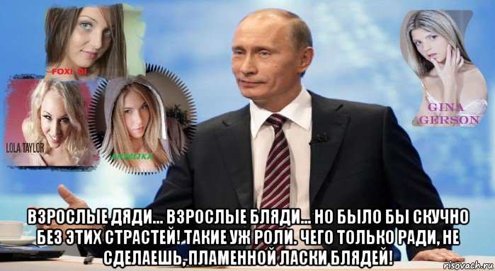  взрослые дяди... взрослые бляди... но было бы скучно без этих страстей! такие уж роли. чего только ради, не сделаешь, пламенной ласки блядей!