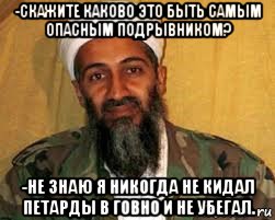-скажите каково это быть самым опасным подрывником? -не знаю я никогда не кидал петарды в говно и не убегал., Мем Усама бен Ладен