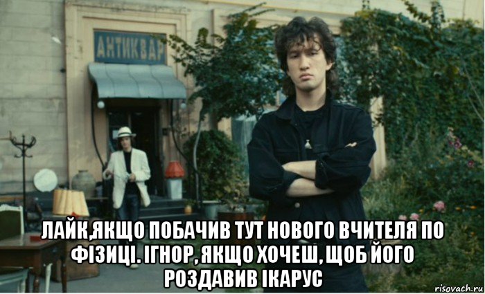  лайк,якщо побачив тут нового вчителя по фізиці. ігнор, якщо хочеш, щоб його роздавив ікарус, Мем В Цой