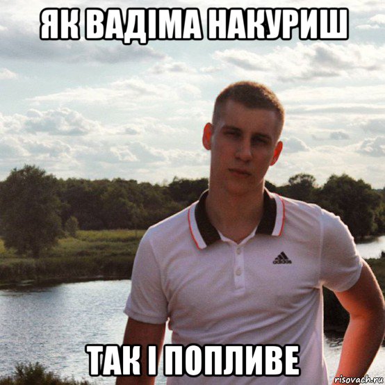як вадіма накуриш так і попливе