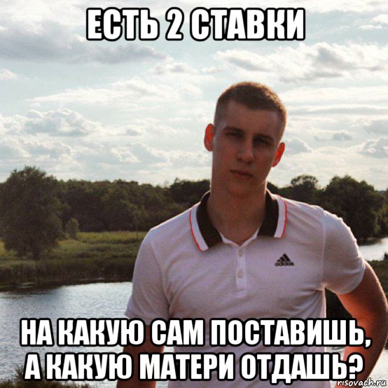 есть 2 ставки на какую сам поставишь, а какую матери отдашь?