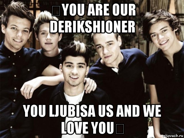  you are our derikshioner you ljubisa us and we love you 