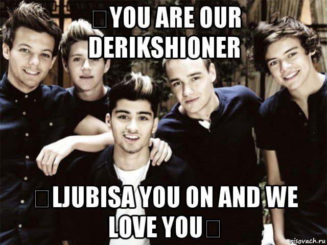  you are our derikshioner  ljubisa you on and we love you 