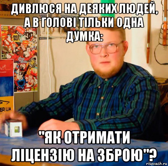 дивлюся на деяких людей, а в голові тільки одна думка: "як отримати ліцензію на зброю"?