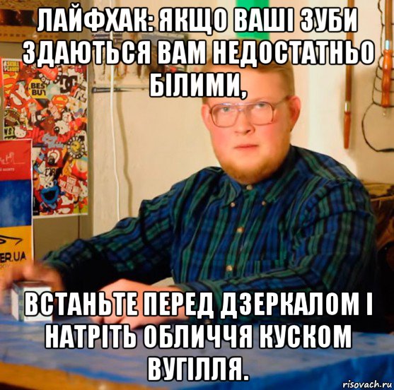 лайфхак: якщо ваші зуби здаються вам недостатньо білими, встаньте перед дзеркалом і натріть обличчя куском вугілля.