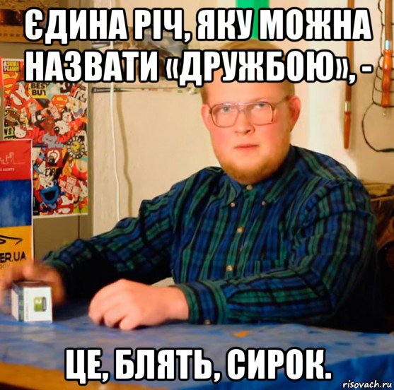 єдина річ, яку можна назвати «дружбою», - це, блять, сирок.