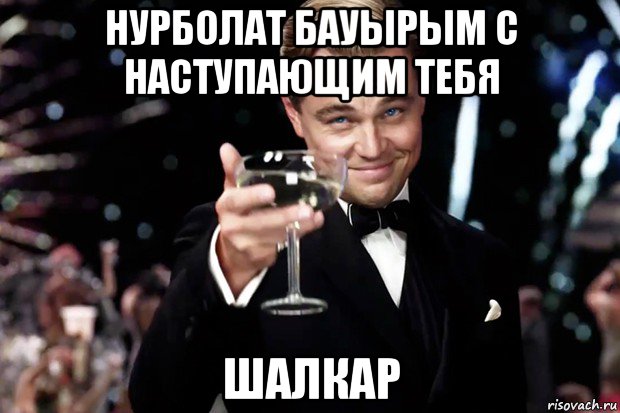 нурболат бауырым с наступающим тебя шалкар, Мем Великий Гэтсби (бокал за тех)