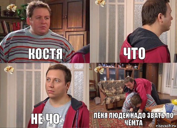 костя что не чо лёня людей надо звать по чёмта