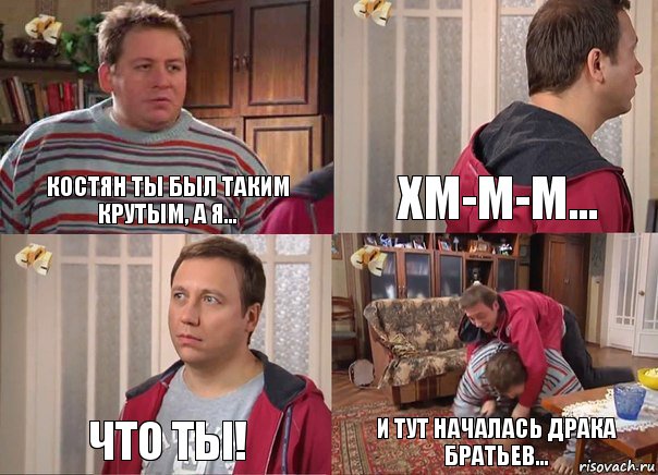 Костян ты был таким крутым, а я... Хм-м-м... Что ты! И тут началась драка братьев...