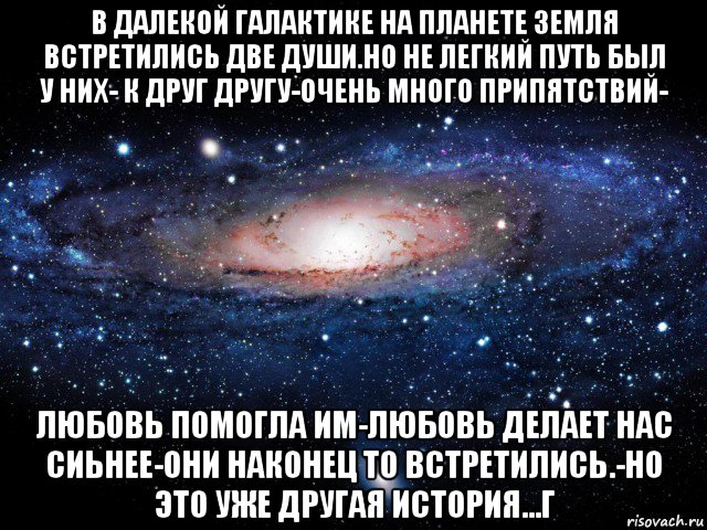 в далекой галактике на планете земля встретились две души.но не легкий путь был у них- к друг другу-очень много припятствий- любовь помогла им-любовь делает нас сиьнее-они наконец то встретились.-но это уже другая история...г, Мем Вселенная