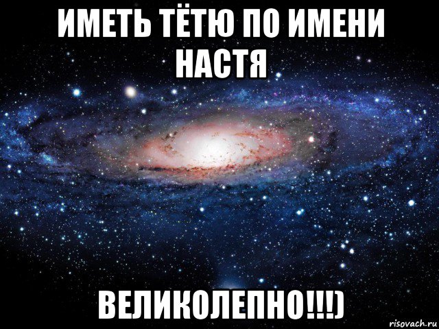 иметь тётю по имени настя великолепно!!!), Мем Вселенная