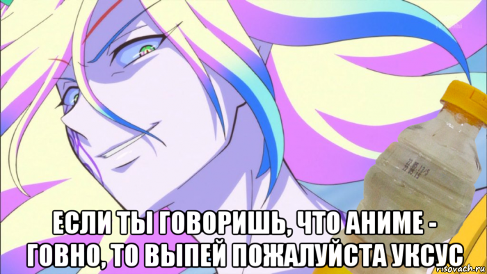  если ты говоришь, что аниме - говно, то выпей пожалуйста уксус