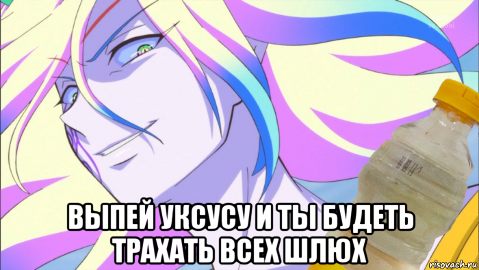  выпей уксусу и ты будеть трахать всех шлюх