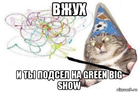 вжух и ты подсел на green big show