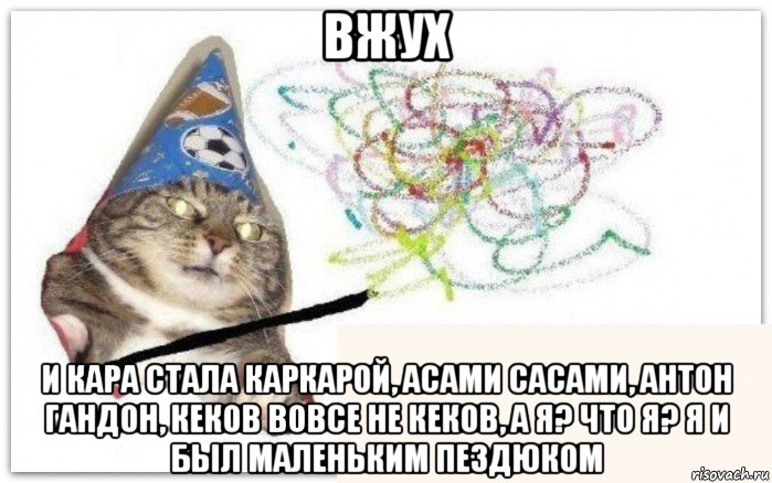 вжух и кара стала каркарой, асами сасами, антон гандон, кеков вовсе не кеков, а я? что я? я и был маленьким пездюком